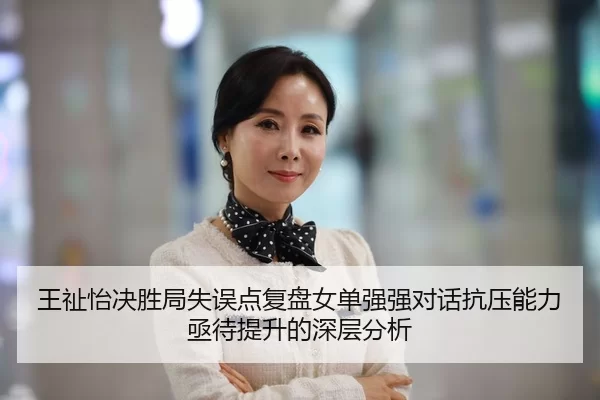 王祉怡决胜局失误点复盘女单强强对话抗压能力亟待提升的深层分析