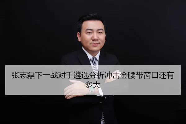 张志磊下一战对手遴选分析冲击金腰带窗口还有多大