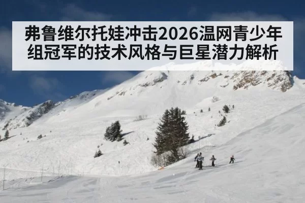 弗鲁维尔托娃冲击2026温网青少年组冠军的技术风格与巨星潜力解析