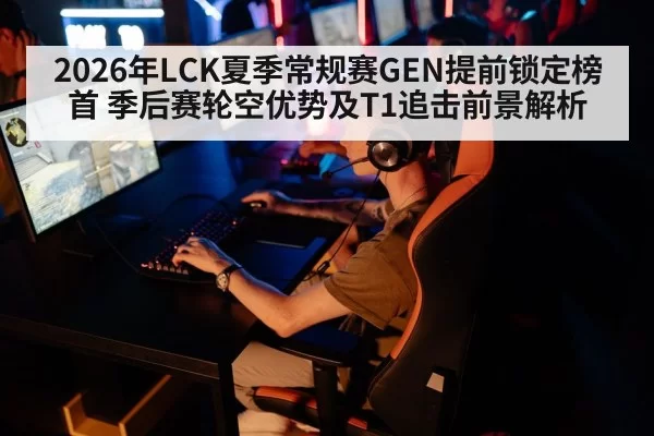 2026年LCK夏季常规赛GEN提前锁定榜首 季后赛轮空优势及T1追击前景解析