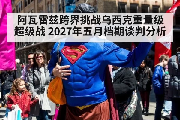 阿瓦雷兹跨界挑战乌西克重量级超级战 2027年五月档期谈判分析