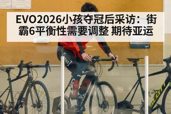 EVO2026小孩夺冠后采访：街霸6平衡性需要调整 期待亚运
