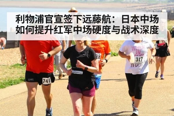 利物浦官宣签下远藤航：日本中场如何提升红军中场硬度与战术深度