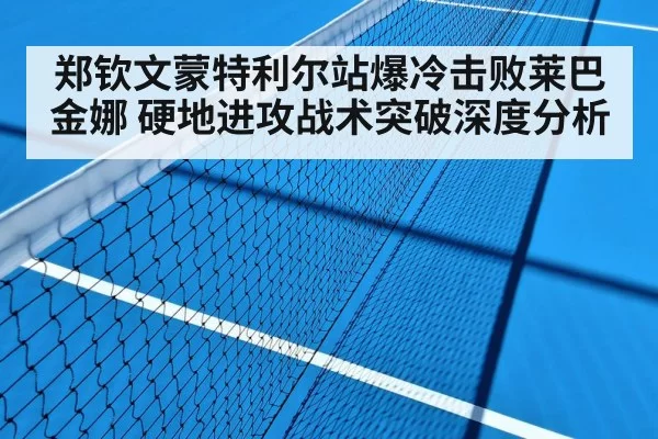 郑钦文蒙特利尔站爆冷击败莱巴金娜 硬地进攻战术突破深度分析