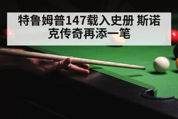 特鲁姆普147载入史册 斯诺克传奇再添一笔