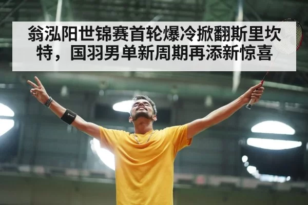 翁泓阳世锦赛首轮爆冷掀翻斯里坎特，国羽男单新周期再添新惊喜