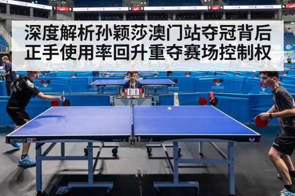 深度解析孙颖莎澳门站夺冠背后正手使用率回升重夺赛场控制权