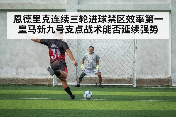 恩德里克连续三轮进球禁区效率第一 皇马新九号支点战术能否延续强势